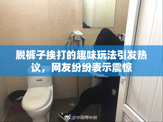 脱裤子挨打的趣味玩法引发热议，网友纷纷表示震惊
