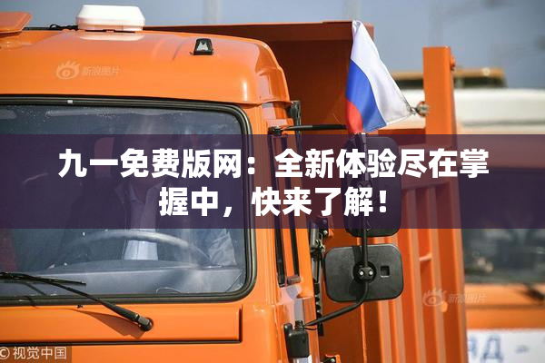 九一免费版网：全新体验尽在掌握中，快来了解！