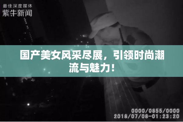 国产美女风采尽展，引领时尚潮流与魅力！