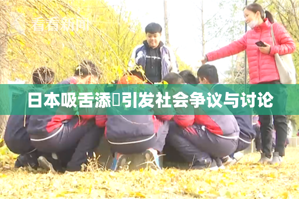 日本吸舌添泬引发社会争议与讨论