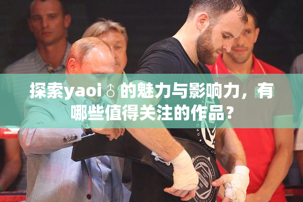 探索yaoi♂的魅力与影响力，有哪些值得关注的作品？