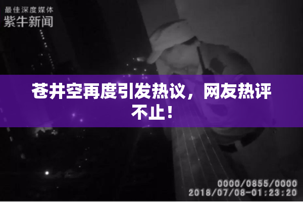 苍井空再度引发热议，网友热评不止！