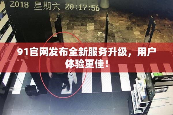 91官网发布全新服务升级，用户体验更佳！