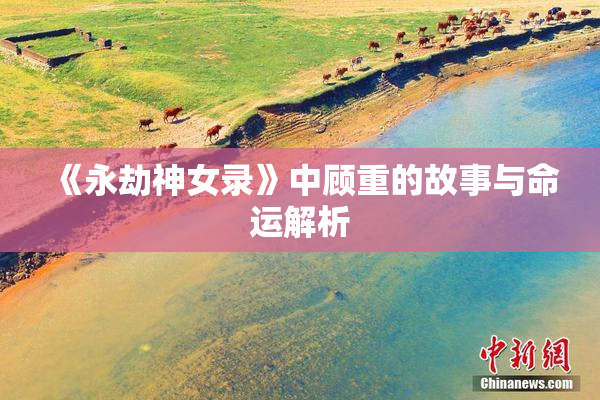 《永劫神女录》中顾重的故事与命运解析