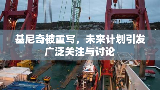 基尼奇被重写，未来计划引发广泛关注与讨论