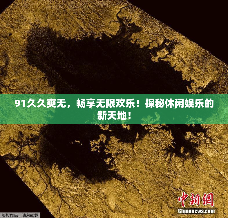 91久久爽无，畅享无限欢乐！探秘休闲娱乐的新天地！