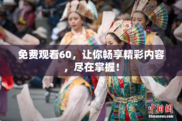免费观看60，让你畅享精彩内容，尽在掌握！