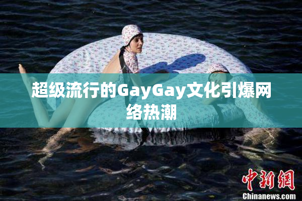 超级流行的GayGay文化引爆网络热潮