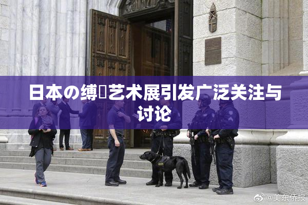 日本の缚縄艺术展引发广泛关注与讨论