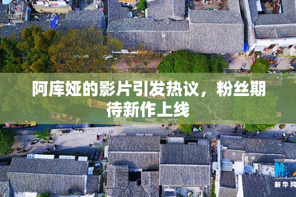 阿库娅的影片引发热议，粉丝期待新作上线