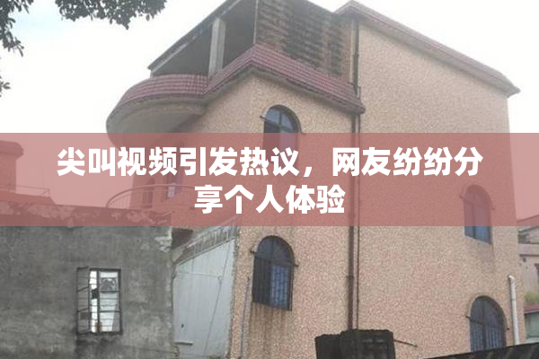 尖叫视频引发热议，网友纷纷分享个人体验