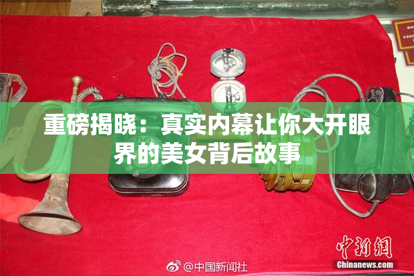 重磅揭晓：真实内幕让你大开眼界的美女背后故事