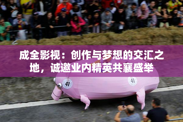 成全影视：创作与梦想的交汇之地，诚邀业内精英共襄盛举