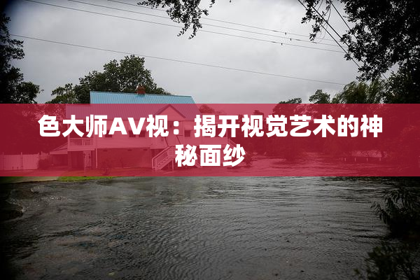 色大师AV视：揭开视觉艺术的神秘面纱