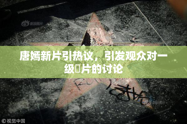 唐嫣新片引热议，引发观众对一级婬片的讨论