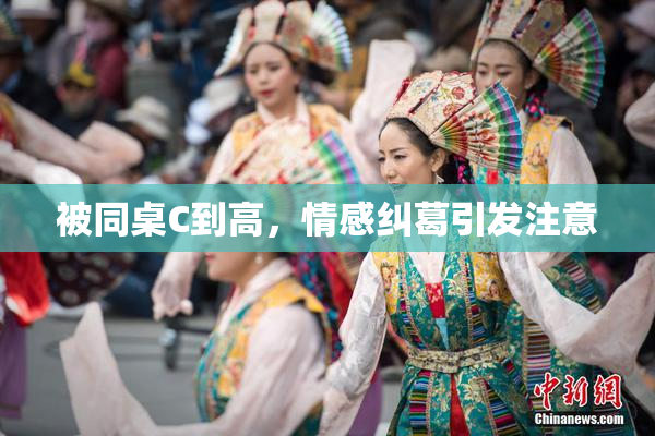 被同桌C到高，情感纠葛引发注意