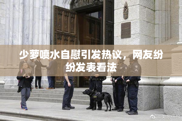 少萝喷水自慰引发热议，网友纷纷发表看法