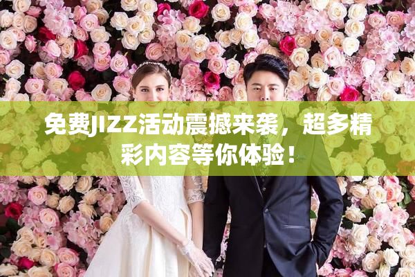 免费JIZZ活动震撼来袭，超多精彩内容等你体验！