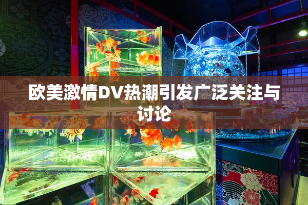 欧美激情DV热潮引发广泛关注与讨论