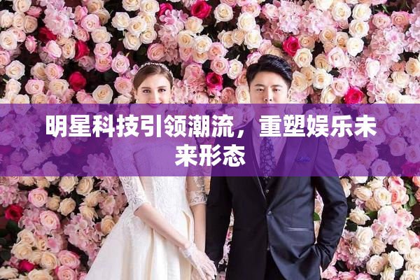 明星科技引领潮流，重塑娱乐未来形态