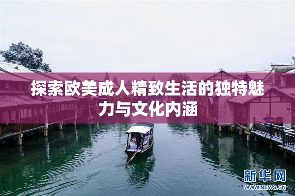 探索欧美成人精致生活的独特魅力与文化内涵