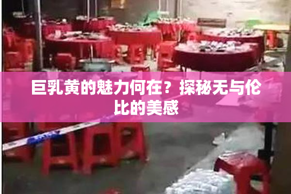 巨乳黄的魅力何在？探秘无与伦比的美感