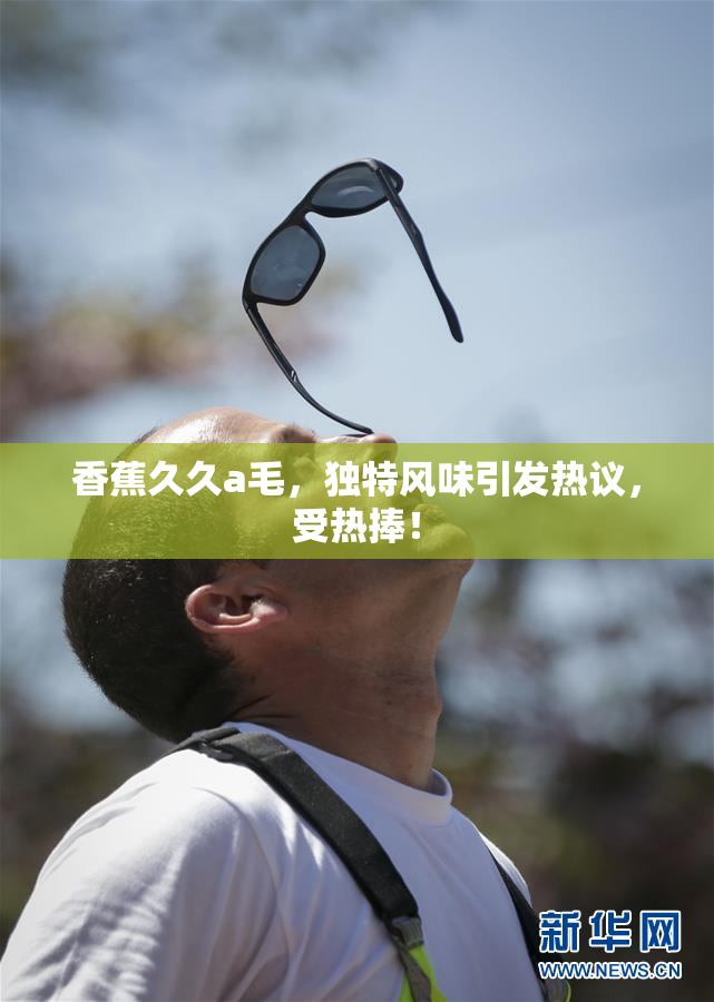 香蕉久久a毛，独特风味引发热议，受热捧！