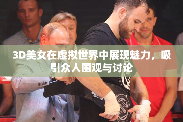 3D美女在虚拟世界中展现魅力，吸引众人围观与讨论