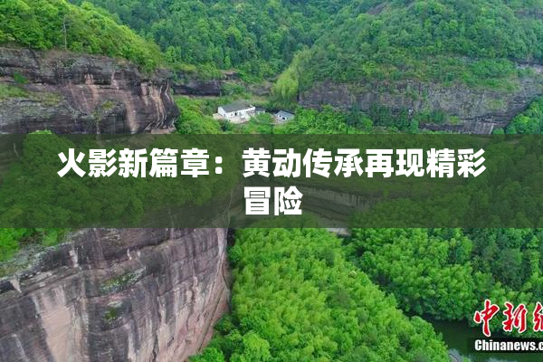 火影新篇章：黄动传承再现精彩冒险