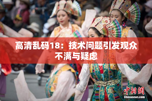 高清乱码18：技术问题引发观众不满与疑虑