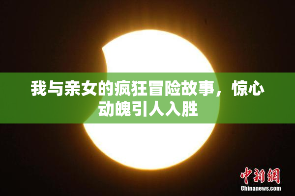 我与亲女的疯狂冒险故事，惊心动魄引人入胜