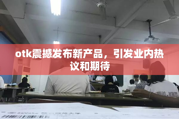 otk震撼发布新产品，引发业内热议和期待