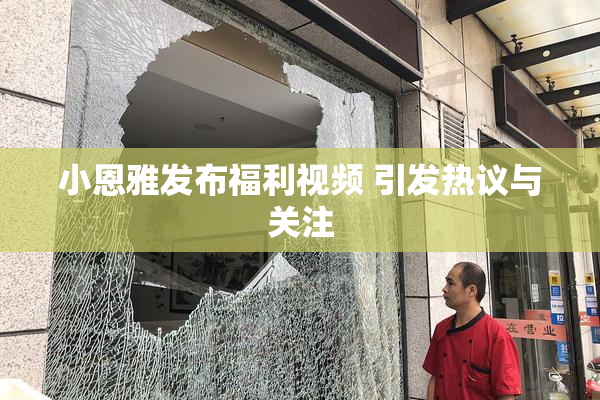 小恩雅发布福利视频 引发热议与关注