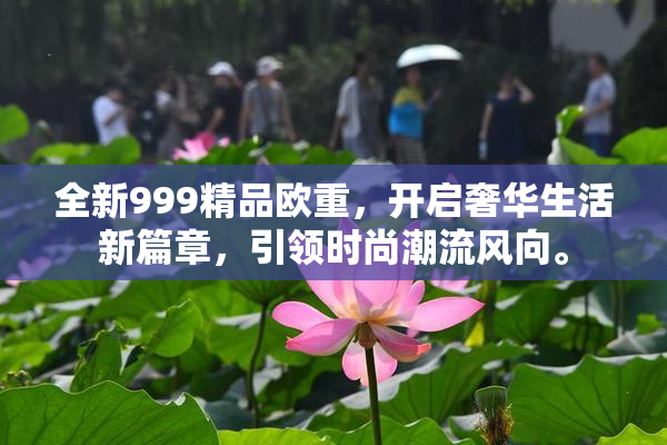 全新999精品欧重，开启奢华生活新篇章，引领时尚潮流风向。