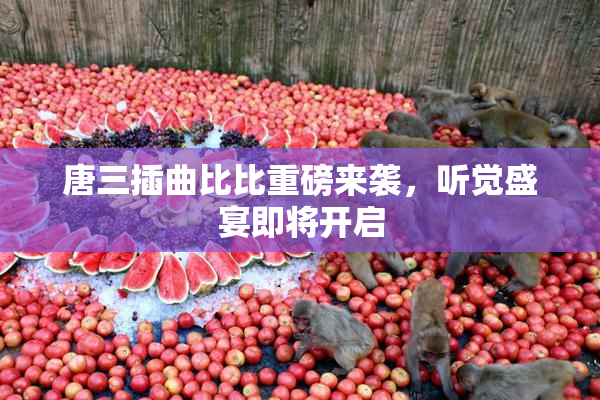 唐三插曲比比重磅来袭，听觉盛宴即将开启