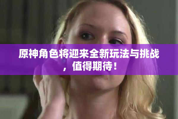 原神角色将迎来全新玩法与挑战，值得期待！