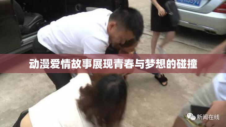 动漫爱情故事展现青春与梦想的碰撞