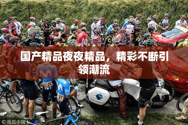国产精品夜夜精品，精彩不断引领潮流