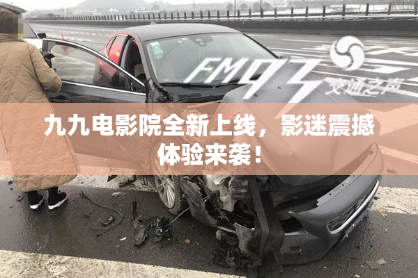 九九电影院全新上线，影迷震撼体验来袭！