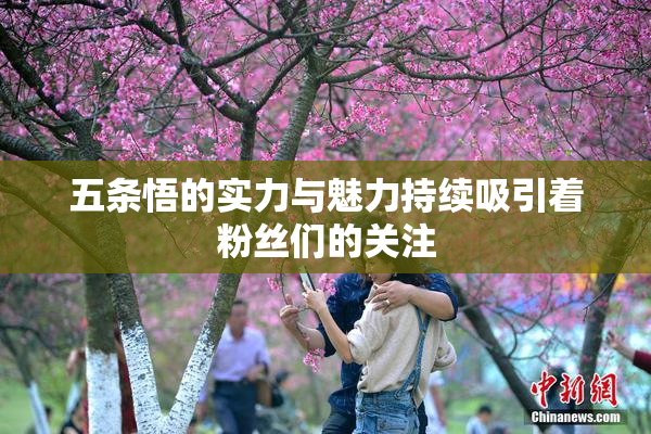 五条悟的实力与魅力持续吸引着粉丝们的关注