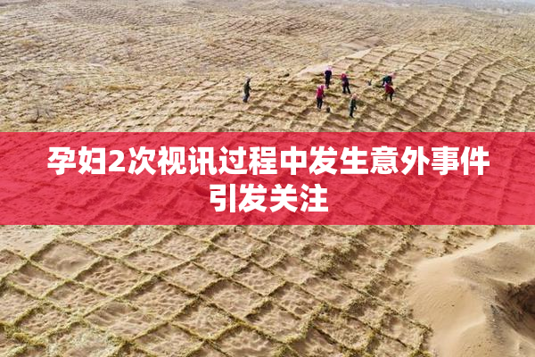 孕妇2次视讯过程中发生意外事件引发关注