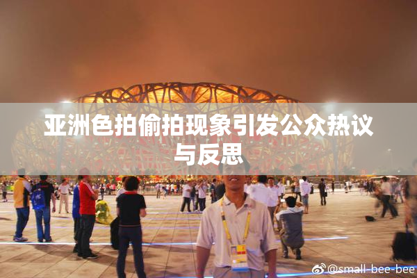 亚洲色拍偷拍现象引发公众热议与反思