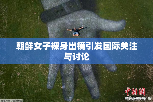 朝鲜女子裸身出镜引发国际关注与讨论