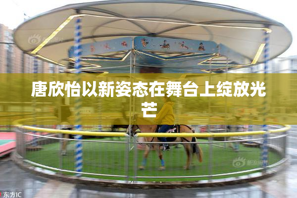唐欣怡以新姿态在舞台上绽放光芒