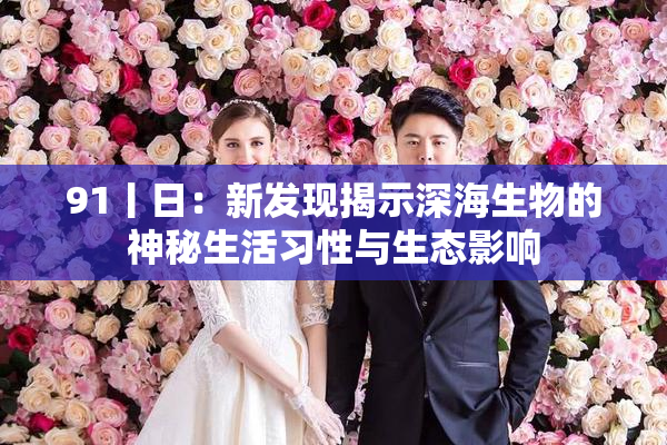 91丨日：新发现揭示深海生物的神秘生活习性与生态影响