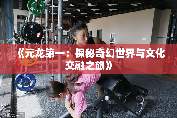 《元龙第一：探秘奇幻世界与文化交融之旅》
