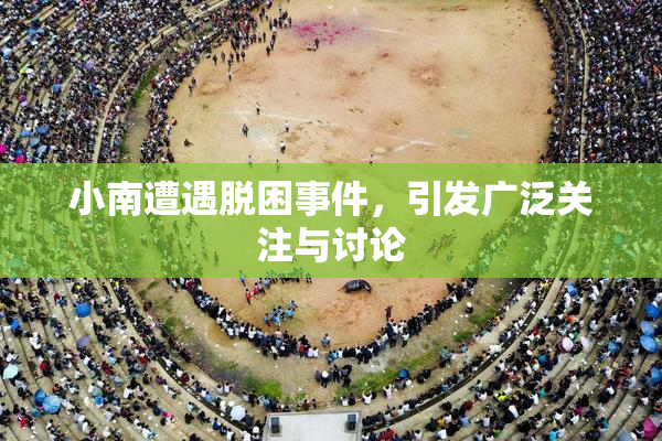 小南遭遇脱困事件，引发广泛关注与讨论