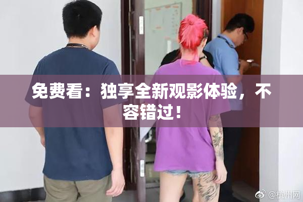 免费看：独享全新观影体验，不容错过！