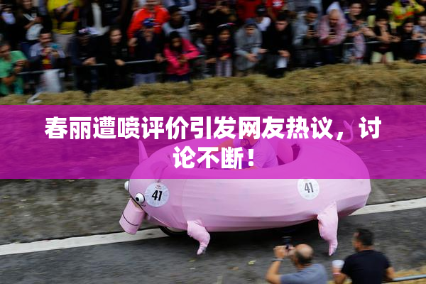 春丽遭喷评价引发网友热议，讨论不断！
