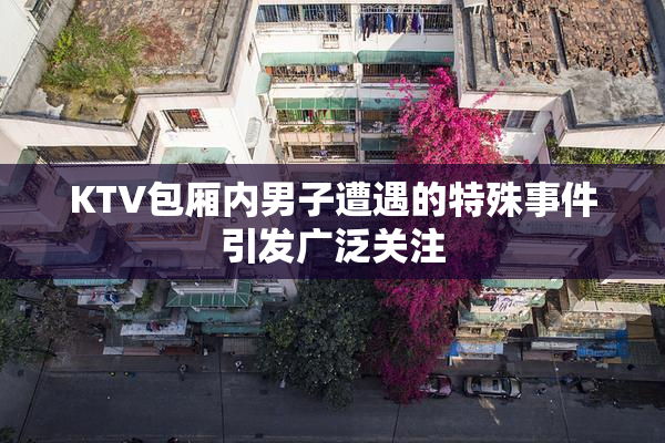 KTV包厢内男子遭遇的特殊事件引发广泛关注